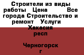 Строители из виды работы › Цена ­ 214 - Все города Строительство и ремонт » Услуги   . Хакасия респ.,Черногорск г.